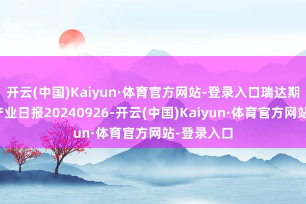 开云(中国)Kaiyun·体育官方网站-登录入口瑞达期货玉米系产业日报20240926-开云(中国)Kaiyun·体育官方网站-登录入口