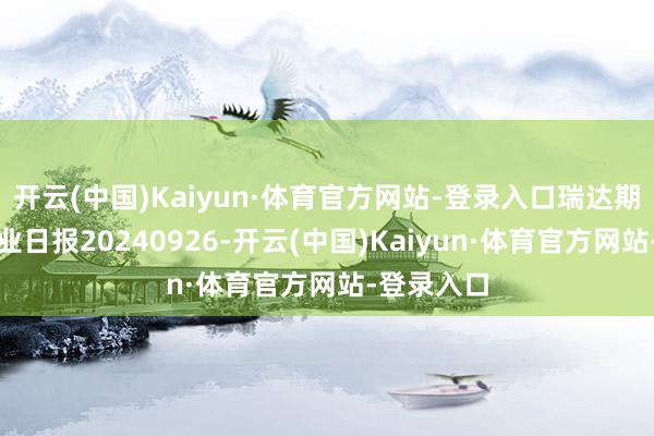 开云(中国)Kaiyun·体育官方网站-登录入口瑞达期货鸡蛋产业日报20240926-开云(中国)Kaiyun·体育官方网站-登录入口