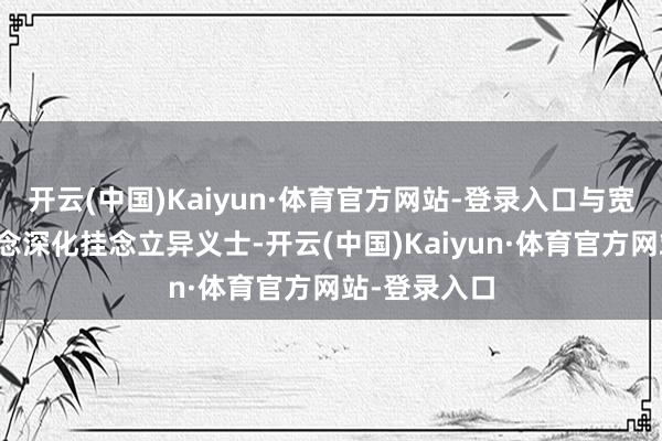 开云(中国)Kaiyun·体育官方网站-登录入口与宽绰听众一说念深化挂念立异义士-开云(中国)Kaiyun·体育官方网站-登录入口