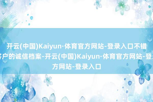 开云(中国)Kaiyun·体育官方网站-登录入口不错查阅客户的诚信档案-开云(中国)Kaiyun·体育官方网站-登录入口