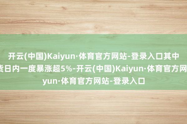 开云(中国)Kaiyun·体育官方网站-登录入口其中WTI原油期货日内一度暴涨超5%-开云(中国)Kaiyun·体育官方网站-登录入口