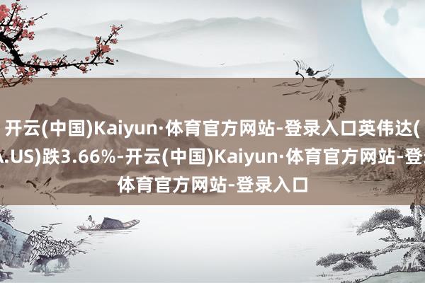 开云(中国)Kaiyun·体育官方网站-登录入口英伟达(NVDA.US)跌3.66%-开云(中国)Kaiyun·体育官方网站-登录入口