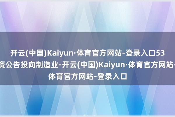 开云(中国)Kaiyun·体育官方网站-登录入口53%内行投资公告投向制造业-开云(中国)Kaiyun·体育官方网站-登录入口