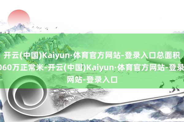 开云(中国)Kaiyun·体育官方网站-登录入口总面积达1060万正常米-开云(中国)Kaiyun·体育官方网站-登录入口