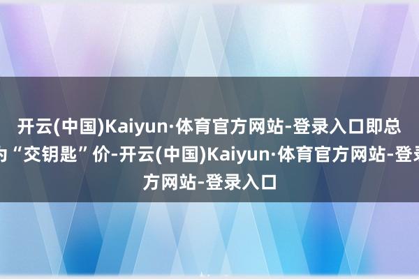 开云(中国)Kaiyun·体育官方网站-登录入口即总报价为“交钥匙”价-开云(中国)Kaiyun·体育官方网站-登录入口