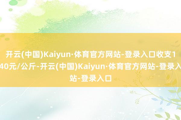 开云(中国)Kaiyun·体育官方网站-登录入口收支14.40元/公斤-开云(中国)Kaiyun·体育官方网站-登录入口