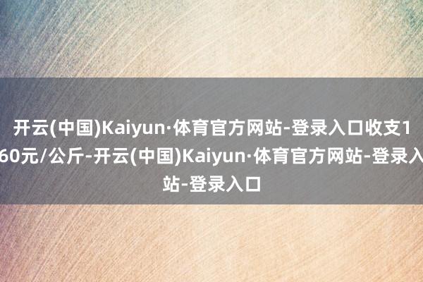 开云(中国)Kaiyun·体育官方网站-登录入口收支12.60元/公斤-开云(中国)Kaiyun·体育官方网站-登录入口