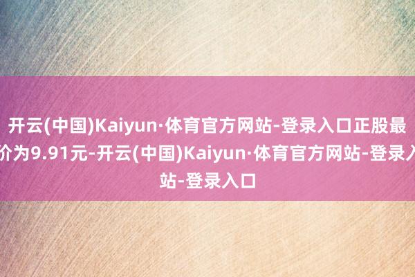 开云(中国)Kaiyun·体育官方网站-登录入口正股最新价为9.91元-开云(中国)Kaiyun·体育官方网站-登录入口