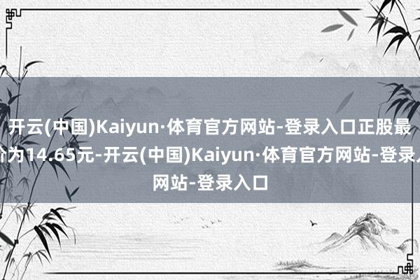 开云(中国)Kaiyun·体育官方网站-登录入口正股最新价为14.65元-开云(中国)Kaiyun·体育官方网站-登录入口