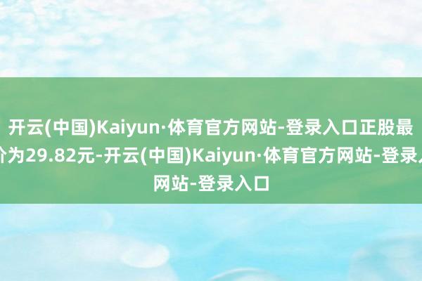 开云(中国)Kaiyun·体育官方网站-登录入口正股最新价为29.82元-开云(中国)Kaiyun·体育官方网站-登录入口