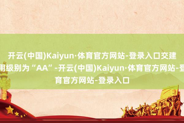 开云(中国)Kaiyun·体育官方网站-登录入口交建转债信用级别为“AA”-开云(中国)Kaiyun·体育官方网站-登录入口