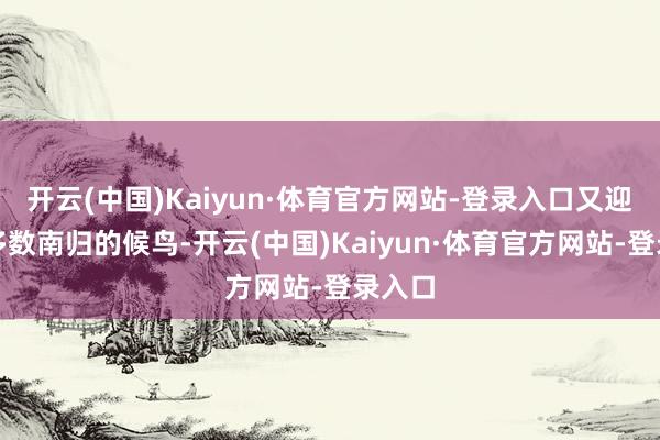 开云(中国)Kaiyun·体育官方网站-登录入口又迎来了多数南归的候鸟-开云(中国)Kaiyun·体育官方网站-登录入口