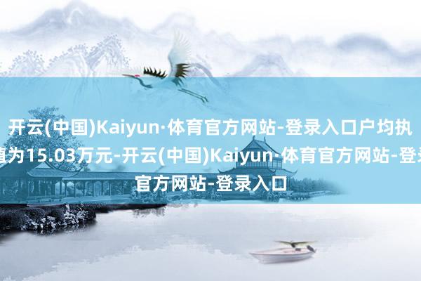 开云(中国)Kaiyun·体育官方网站-登录入口户均执股市值为15.03万元-开云(中国)Kaiyun·体育官方网站-登录入口