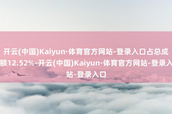 开云(中国)Kaiyun·体育官方网站-登录入口占总成交额12.52%-开云(中国)Kaiyun·体育官方网站-登录入口