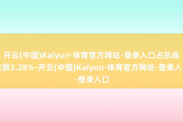 开云(中国)Kaiyun·体育官方网站-登录入口占总成交额3.28%-开云(中国)Kaiyun·体育官方网站-登录入口