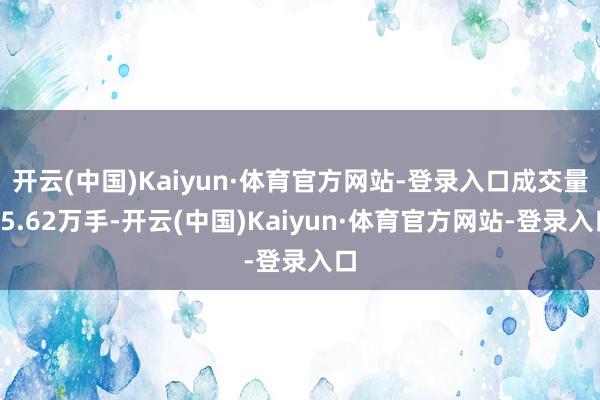 开云(中国)Kaiyun·体育官方网站-登录入口成交量85.62万手-开云(中国)Kaiyun·体育官方网站-登录入口