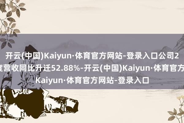 开云(中国)Kaiyun·体育官方网站-登录入口公司2024年前三季度营收同比升迁52.88%-开云(中国)Kaiyun·体育官方网站-登录入口