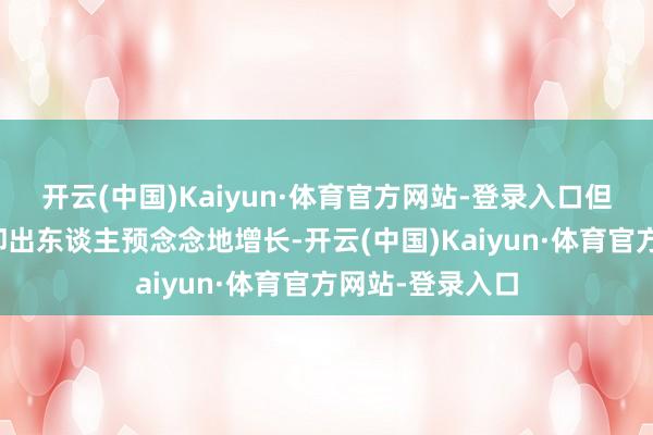 开云(中国)Kaiyun·体育官方网站-登录入口但该业务的盈利却出东谈主预念念地增长-开云(中国)Kaiyun·体育官方网站-登录入口