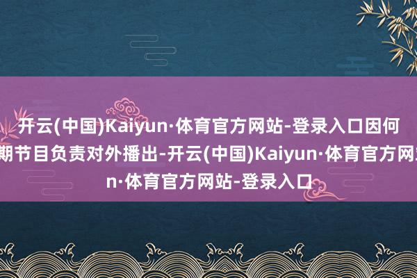 开云(中国)Kaiyun·体育官方网站-登录入口因何耐性》的一期节目负责对外播出-开云(中国)Kaiyun·体育官方网站-登录入口