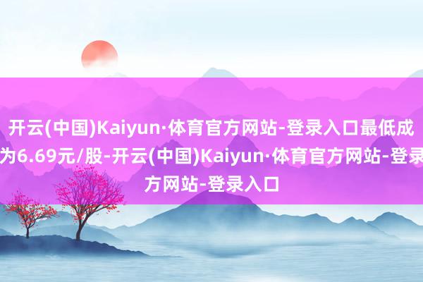 开云(中国)Kaiyun·体育官方网站-登录入口最低成交价为6.69元/股-开云(中国)Kaiyun·体育官方网站-登录入口