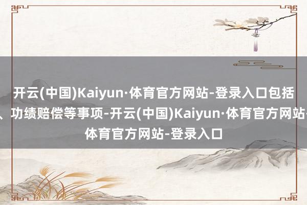 开云(中国)Kaiyun·体育官方网站-登录入口包括股权转让、功绩赔偿等事项-开云(中国)Kaiyun·体育官方网站-登录入口