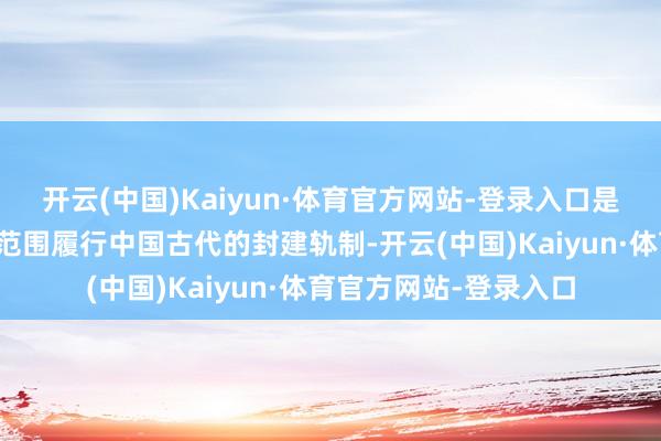 开云(中国)Kaiyun·体育官方网站-登录入口是否定可和领受而且大范围履行中国古代的封建轨制-开云(中国)Kaiyun·体育官方网站-登录入口