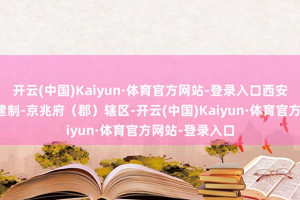 开云(中国)Kaiyun·体育官方网站-登录入口西安属于郡、府级建制-京兆府（郡）辖区-开云(中国)Kaiyun·体育官方网站-登录入口