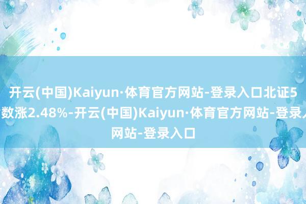 开云(中国)Kaiyun·体育官方网站-登录入口北证50指数涨2.48%-开云(中国)Kaiyun·体育官方网站-登录入口