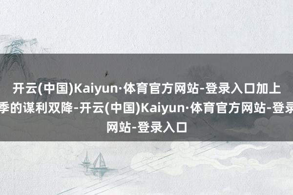 开云(中国)Kaiyun·体育官方网站-登录入口加上第三季的谋利双降-开云(中国)Kaiyun·体育官方网站-登录入口