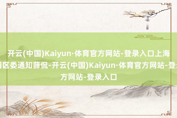 开云(中国)Kaiyun·体育官方网站-登录入口上海市杨浦区委通知薛侃-开云(中国)Kaiyun·体育官方网站-登录入口