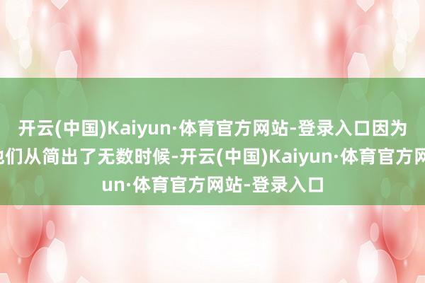 开云(中国)Kaiyun·体育官方网站-登录入口因为免签战略为他们从简出了无数时候-开云(中国)Kaiyun·体育官方网站-登录入口