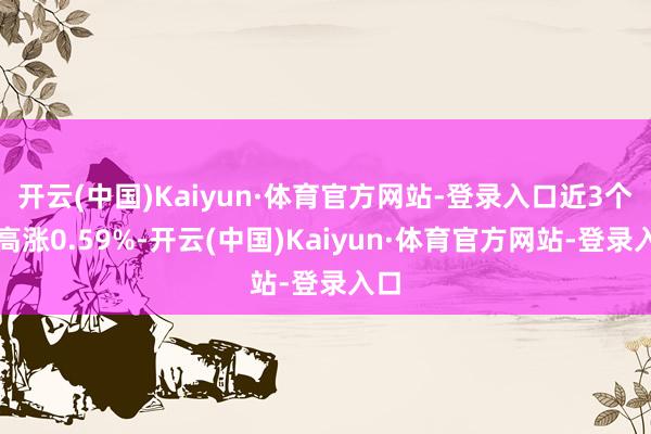 开云(中国)Kaiyun·体育官方网站-登录入口近3个月高涨0.59%-开云(中国)Kaiyun·体育官方网站-登录入口