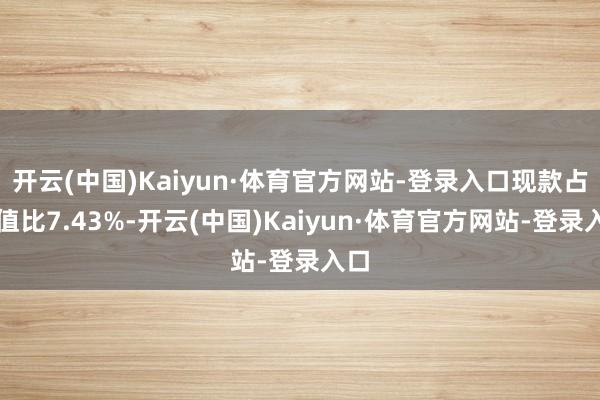 开云(中国)Kaiyun·体育官方网站-登录入口现款占净值比7.43%-开云(中国)Kaiyun·体育官方网站-登录入口