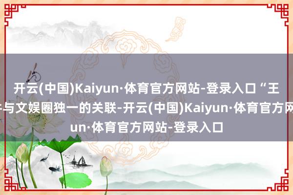 开云(中国)Kaiyun·体育官方网站-登录入口“王星失联”事件与文娱圈独一的关联-开云(中国)Kaiyun·体育官方网站-登录入口