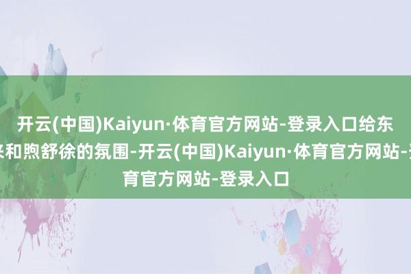 开云(中国)Kaiyun·体育官方网站-登录入口给东谈主带来和煦舒徐的氛围-开云(中国)Kaiyun·体育官方网站-登录入口