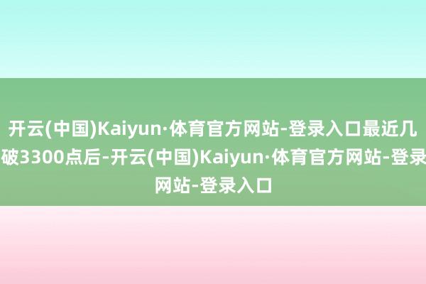 开云(中国)Kaiyun·体育官方网站-登录入口最近几天冲破3300点后-开云(中国)Kaiyun·体育官方网站-登录入口