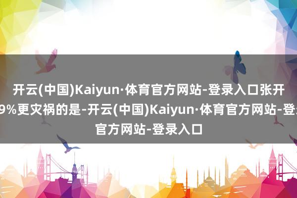 开云(中国)Kaiyun·体育官方网站-登录入口张开剩余79%更灾祸的是-开云(中国)Kaiyun·体育官方网站-登录入口