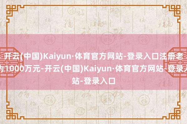 开云(中国)Kaiyun·体育官方网站-登录入口注册老本为1000万元-开云(中国)Kaiyun·体育官方网站-登录入口