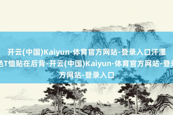 开云(中国)Kaiyun·体育官方网站-登录入口汗湿的深色T恤贴在后背-开云(中国)Kaiyun·体育官方网站-登录入口