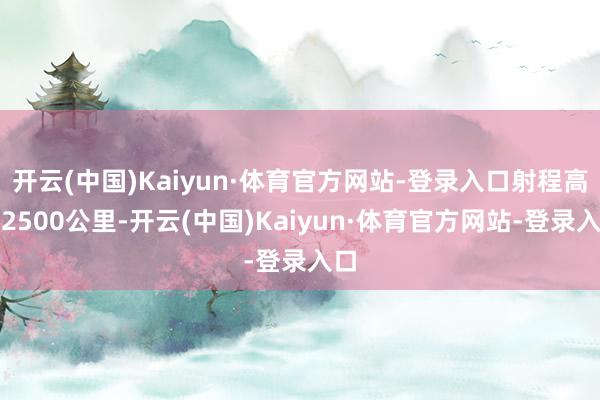 开云(中国)Kaiyun·体育官方网站-登录入口射程高达2500公里-开云(中国)Kaiyun·体育官方网站-登录入口