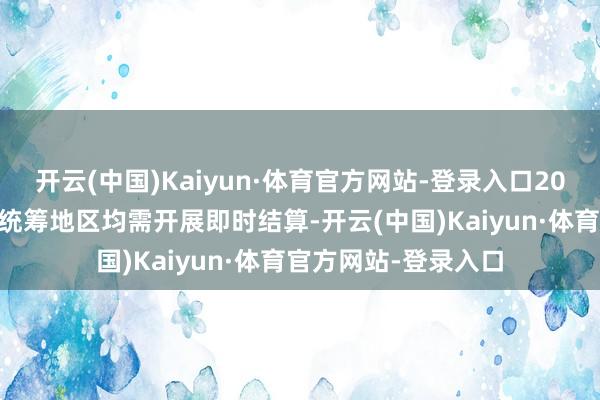 开云(中国)Kaiyun·体育官方网站-登录入口2025年底前世界悉数统筹地区均需开展即时结算-开云(中国)Kaiyun·体育官方网站-登录入口