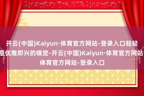 开云(中国)Kaiyun·体育官方网站-登录入口轻轻夹在腋下是优雅即兴的嗅觉-开云(中国)Kaiyun·体育官方网站-登录入口