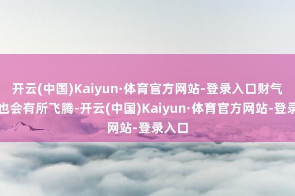 开云(中国)Kaiyun·体育官方网站-登录入口财气方面也会有所飞腾-开云(中国)Kaiyun·体育官方网站-登录入口