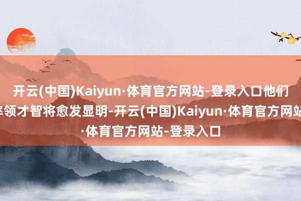 开云(中国)Kaiyun·体育官方网站-登录入口他们的认识和率领才智将愈发显明-开云(中国)Kaiyun·体育官方网站-登录入口